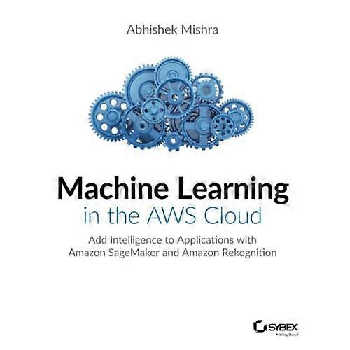 Machine Learning in the AWS Cloud: Add Intelligence to Applications with Amazon SageMaker and Amazon Rekognition