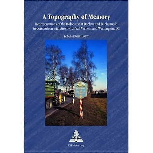 A Topography of Memory: Representations of the Holocaust at Dachau and Buchenwald in Comparison with Auschwitz, Yad Vashem and Washington, DC