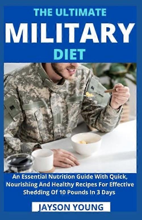 The Ultimate Military Diet: An Essential Nutrition Guide With Quick, Nourishing And Healthy Recipes For Effective Shedding Of 10 Pounds In 3 Days