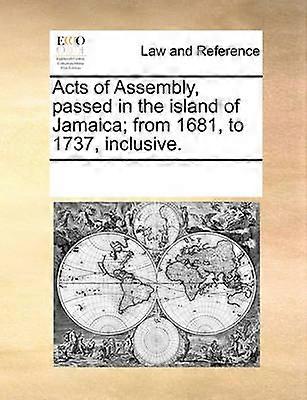 Acts of Assembly Passed in the Island of Jamaica; From 1681 to 1737 Inclusive.