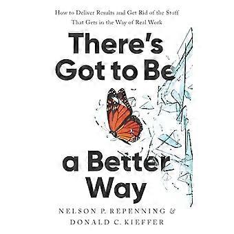 Theres Got to Be a Better Way How to Deliver Results and Get Rid of the Stuff That Gets in the Way of Real Work