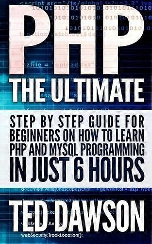 PHP: The Ultimate Step by Step guide for beginners on how to learn PHP and MYSQL programming in just 6 hours