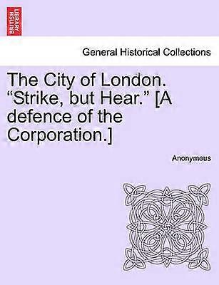 The City of London Strike but Hear A defence of the Corporation