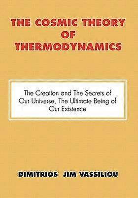 The Cosmic Theory of Thermodynamics the Creation and the Secrets of Our Universe the Ultimate Being of Our Existence