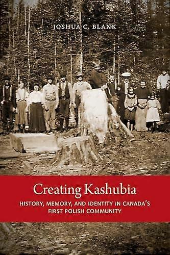 Creating Kashubia: History Memory and Identity in Canadas First Polish Community