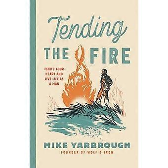 Das Feuer hüten: Entzünde dein Herz und lebe das Leben als Mann