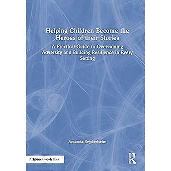 Helping Children Become the Heroes of their Stories A Practical Guide to Overcoming Adversity and Building Resilience in Every Setting