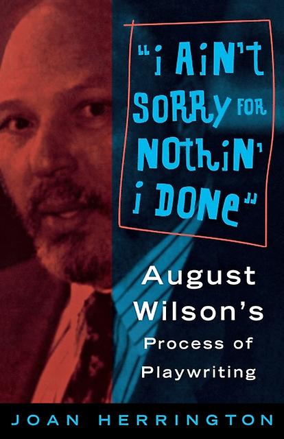 I Aint Sorry For Nothin I Done August Wilsons Process Of Playwriting by Joan Herrington Book