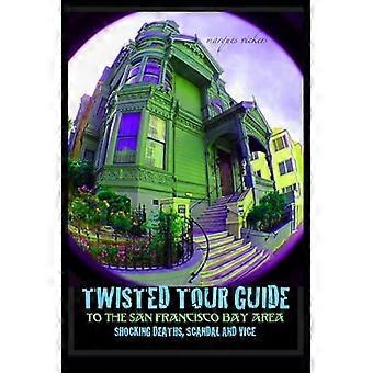 Twisted Tour Guide to the San Francisco Bay Area: Shocking Deaths, Scandals and Vice (Twisted Tour Guides)