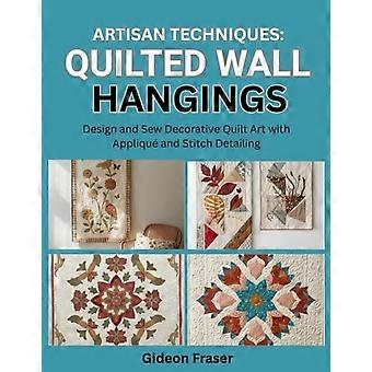 Ambachtelijke technieken voor gequilte wandkleden: Ontwerp en naai decoratieve quiltkunst met applicaties en stikdetails