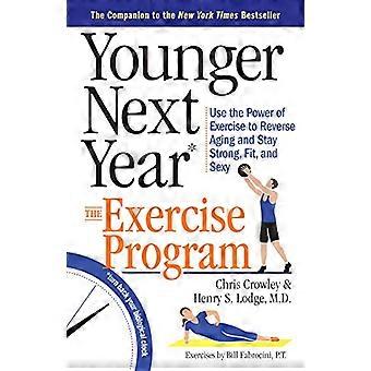 Younger Next Year The Exercise Program Use the Power of Exercise to Reverse Aging and Stay Strong Fit and Sexy
