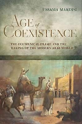 Age of Coexistence - The Ecumenical Frame and the Making of the Modern Arab World