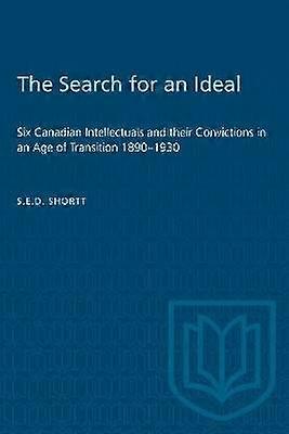 The Search for an Ideal - Six Canadian Intellectuals and their Convictions in an Age of Transition 1890-1930