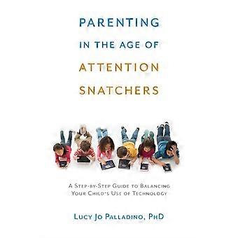 Parenting In The Age Of Attention Snatchers A Step-by-step Guide To Balancing Yo - Lucy Jo Palladino
