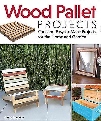 Wood Pallet Projects: Cool and Easy to Make Projects for the Home and Garden