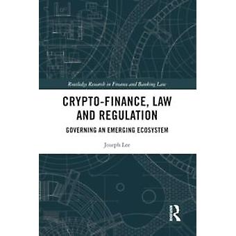 Crypto-finance Law And Regulation Governing An Emerging Ecosystem - Joseph Lee