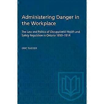 Administering Danger In The Workplace The Law And Politics Of Occupational Healt - Eric Tucker