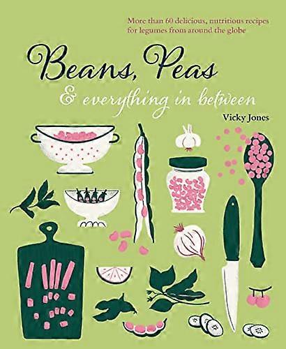 Beans Peas & Everything In Between: More Than 60 Delicious Nutritious Recipes for Legumes from Around the Globe