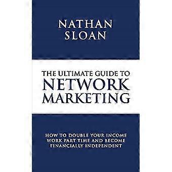 Ultimativer Leitfaden für Network-Marketing: Wie Sie Ihr Einkommen verdoppeln, Teilzeit arbeiten und finanziell unabhängig werden
