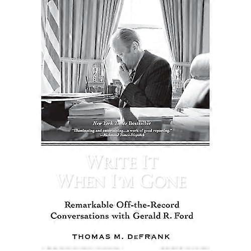 Write It When I'm Gone: Remarkable Off-The-Record Conversations with Gerald R. Ford