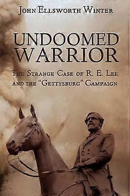 Undoomed Warrior The Strange Case of Robert Lee and the Gettysburg Campaign