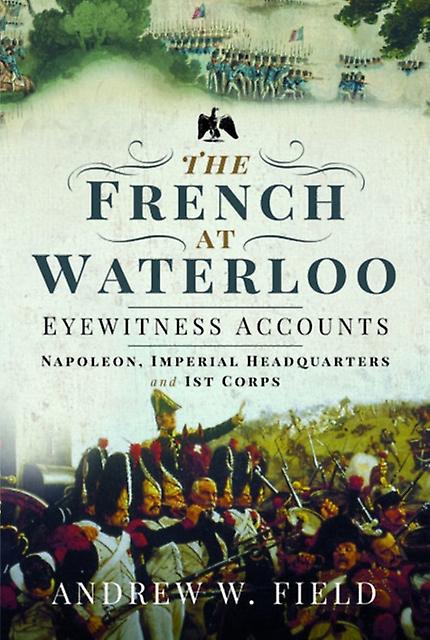 The French At Waterloo Eyewitness Accounts by Andrew W Field Paperback Book