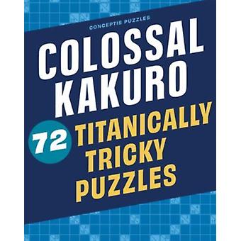 Colossal Kakuro 72 Titanically Tricky Puzzles - Conceptis Puzzles