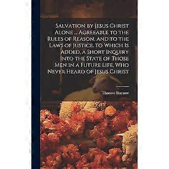 Salvation By Jesus Christ Alone. Agreeable To The Rules Of Reason And To Th - Thomas Staynoe - Hardcover - en Book