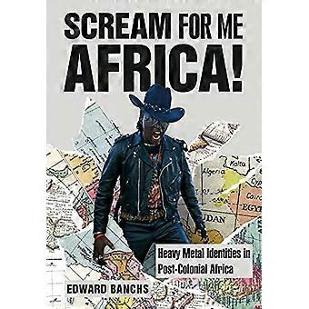 Scream for Me, Africa!: Heavy Metal Identities in Post-Colonial Africa (Fortschritte in Metal-Musik und -Kultur)