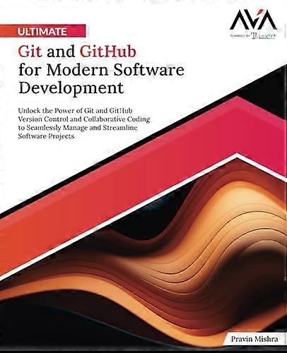 Ultimate Git and GitHub for Modern Software Development: Unlock the Power of Git and GitHub Version Control and Collaborative Coding to Seamlessly Man