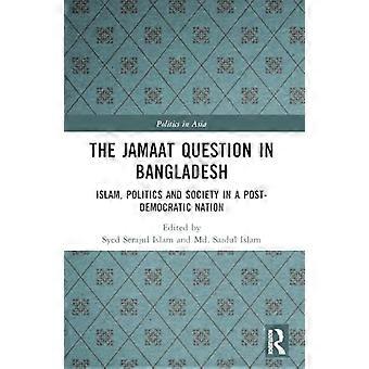 The Jamaat Question in Bangladesh Islam Politics and Society in a Post Democratic Nation