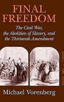 Final Freedom The Civil War the Abolition of Slavery and the Thirteenth Amendment Cambridge Historical Studies in American Law and Society