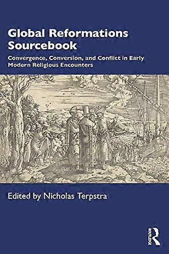 Global Reformations Sourcebook: Convergence Conversion and Conflict in Early Modern Religious Encounters