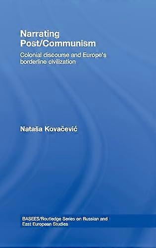 Narrating Post/Communism: Colonial Discourse and Europes Borderline Civilization