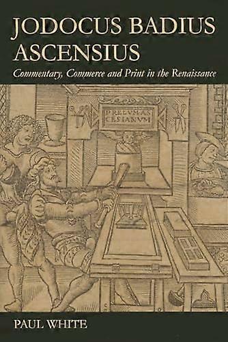 Jodocus Badius Ascensius: Commentary Commerce and Print in the Renaissance