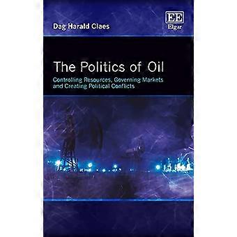 The Politics of Oil Controlling Resources Governing Markets and Creating Political Conflicts