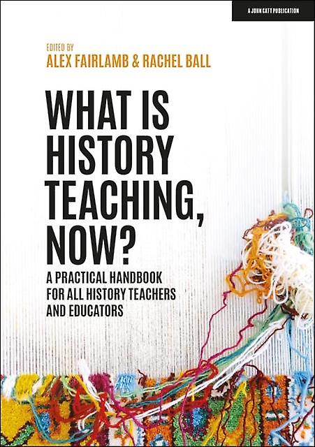 What Is History Teaching Now A Practical Handbook For All History Teachers And E by Rachel Ball Paperback