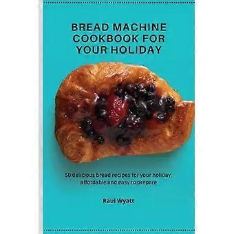 Bread Machine Cookbook For Your Holiday 50 Delicious Bread Recipes For Your Holi - Raul Wyatt