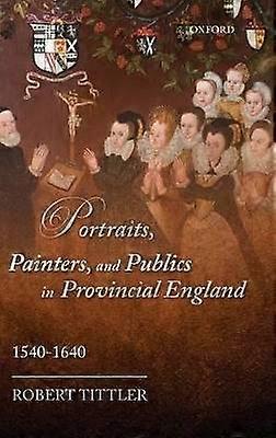 Portraits Painters and Publics in Provincial England 1540--1640