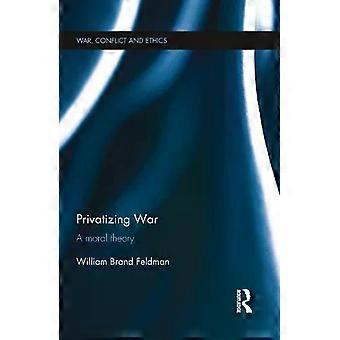 Privatizing War A Moral Theory - William Feldman