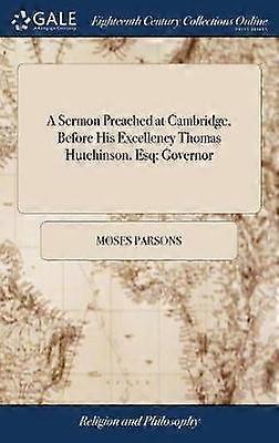 A Sermon Preached at Cambridge Before His Excellency Thomas Hutchinson Esq; Governor