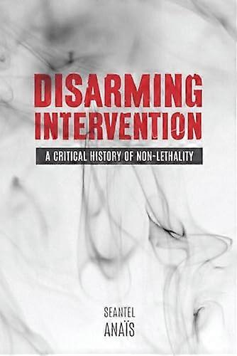 Disarming Intervention: A Critical History of Non Lethality