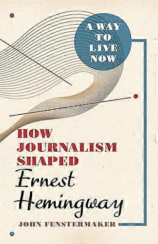 A Way to Live Now: How Journalism Shaped Ernest Hemingway