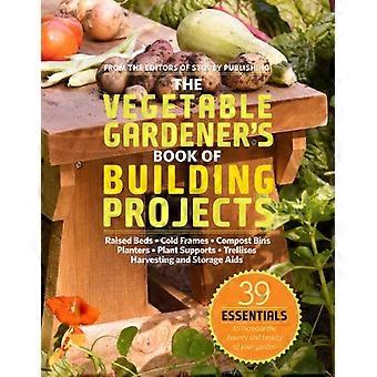 The Vegetable Gardeners Book of Building Projects 39 Indispensable Projects to Increase the Bounty and Beauty of Your Garden