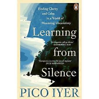Learning From Silence Finding Clarity And Calm In A World Of Mounting Uncertaint - Pico Iyer
