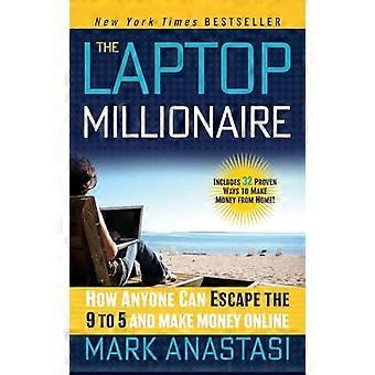 The Laptop Millionaire How Anyone Can Escape the 9 to 5 and Make Money Online