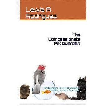 El guardián compasivo de las mascotas: Descubriendo los secretos para crear un hogar armonioso para los animales.