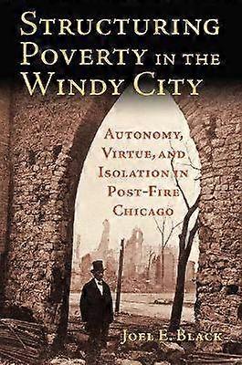 Structuring Poverty in the Windy City - Autonomy Virtue and Isolation in Post-Fire Chicago