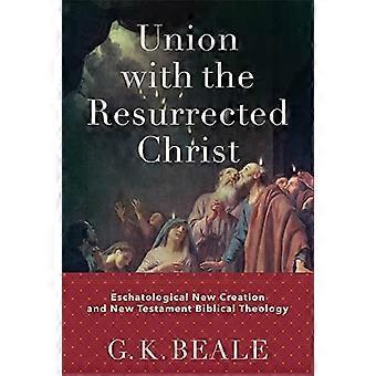 Vereinigung mit dem auferstandenen Christus - Eschatologische Neue Schöpfung und Neue Testamentliche Biblische Theologie