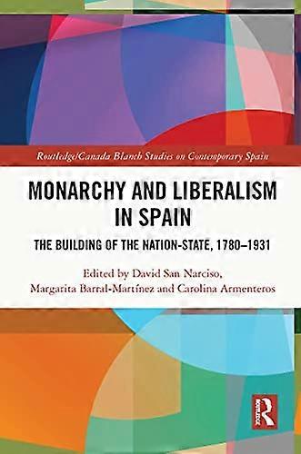 Monarchy and Liberalism in Spain: The Building of the Nation State 1780 1931